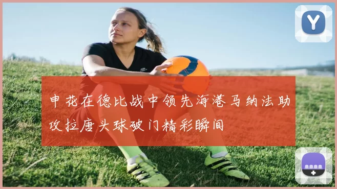 申花在德比战中领先海港马纳法助攻拉唐头球破门精彩瞬间