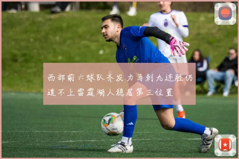 西部前六球队齐发力马刺九连胜仍追不上雷霆湖人稳居第三位置