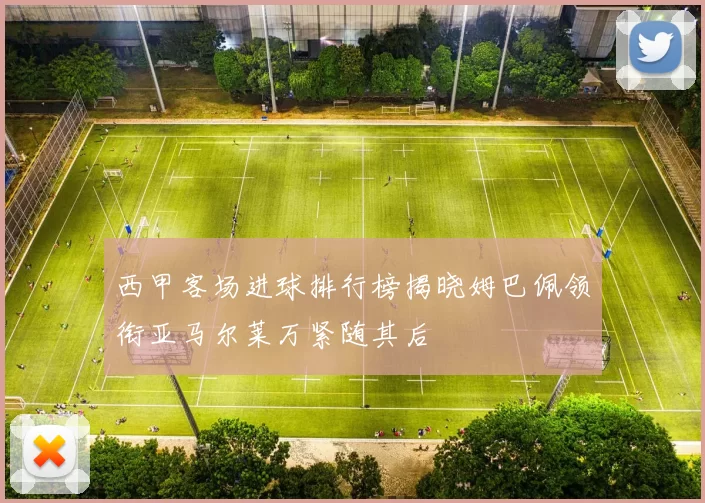 西甲客场进球排行榜揭晓姆巴佩领衔亚马尔莱万紧随其后