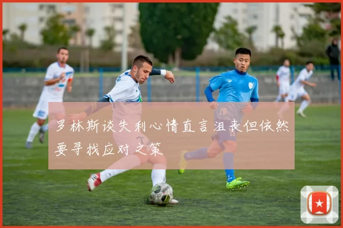 罗林斯谈失利心情直言沮丧但依然要寻找应对之策