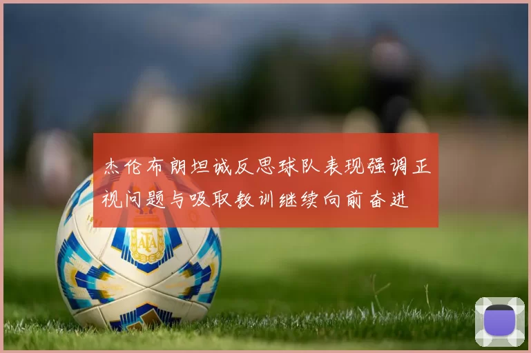 杰伦布朗坦诚反思球队表现强调正视问题与吸取教训继续向前奋进
