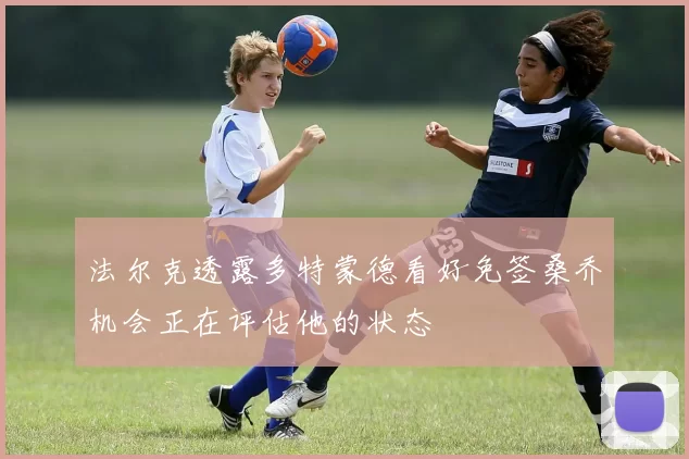 法尔克透露多特蒙德看好免签桑乔机会正在评估他的状态