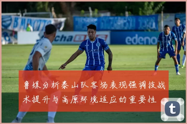 鲁媒分析泰山队客场表现强调技战术提升与高原环境适应的重要性