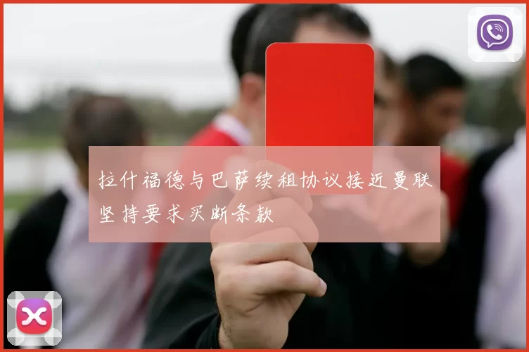 拉什福德与巴萨续租协议接近曼联坚持要求买断条款