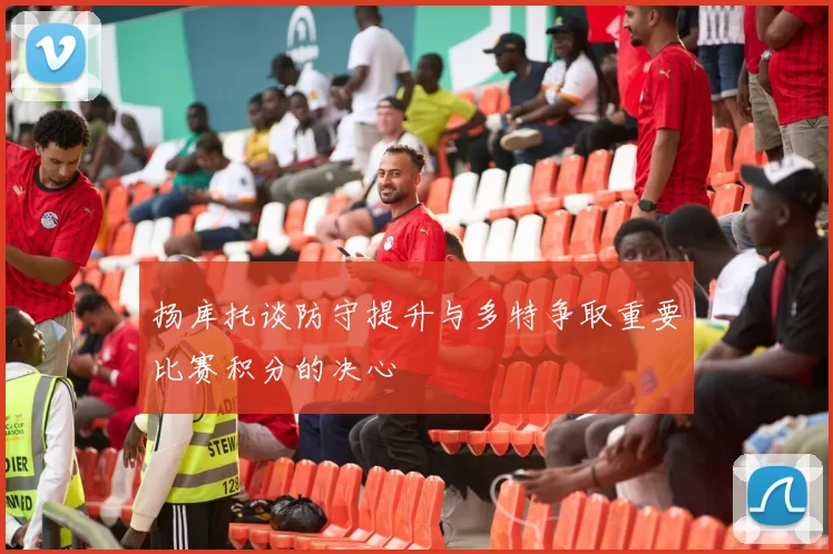 扬库托谈防守提升与多特争取重要比赛积分的决心