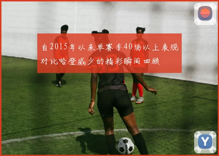 自2015年以来单赛季40场以上表现对比哈登威少的精彩瞬间回顾