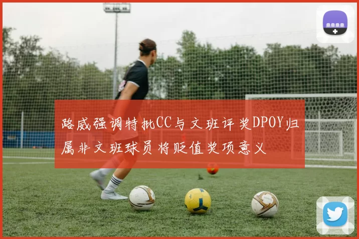 路威强调特批CC与文班评奖DPOY归属非文班球员将贬值奖项意义