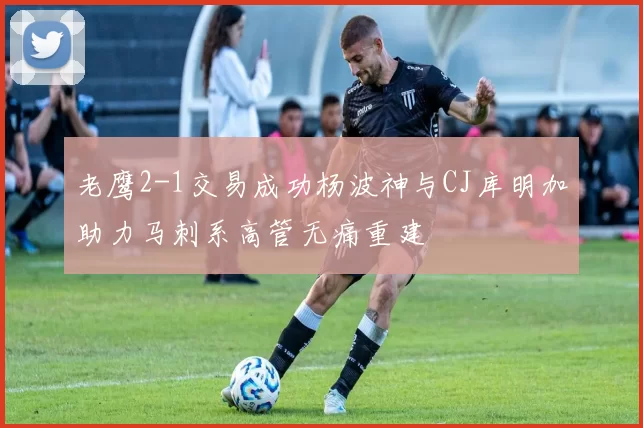 老鹰2-1交易成功杨波神与CJ库明加助力马刺系高管无痛重建