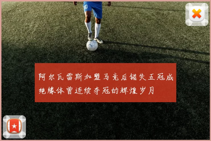 阿尔瓦雷斯加盟马竞后错失五冠成绝缘体曾连续夺冠的辉煌岁月