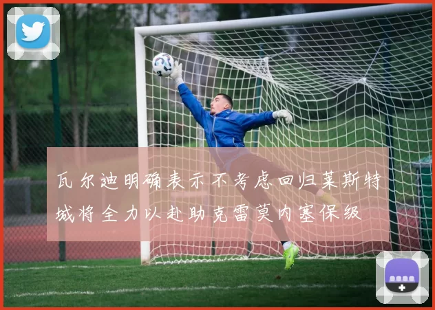 瓦尔迪明确表示不考虑回归莱斯特城将全力以赴助克雷莫内塞保级