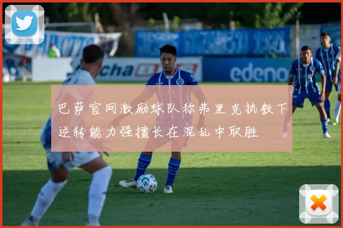 巴萨官网激励球队称弗里克执教下逆转能力强擅长在混乱中取胜