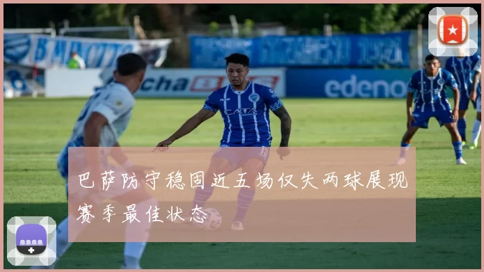 巴萨防守稳固近五场仅失两球展现赛季最佳状态