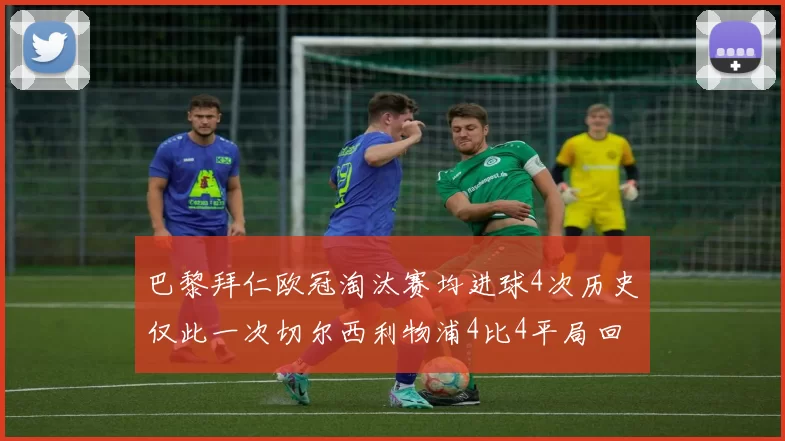 巴黎拜仁欧冠淘汰赛均进球4次历史仅此一次切尔西利物浦4比4平局回顾