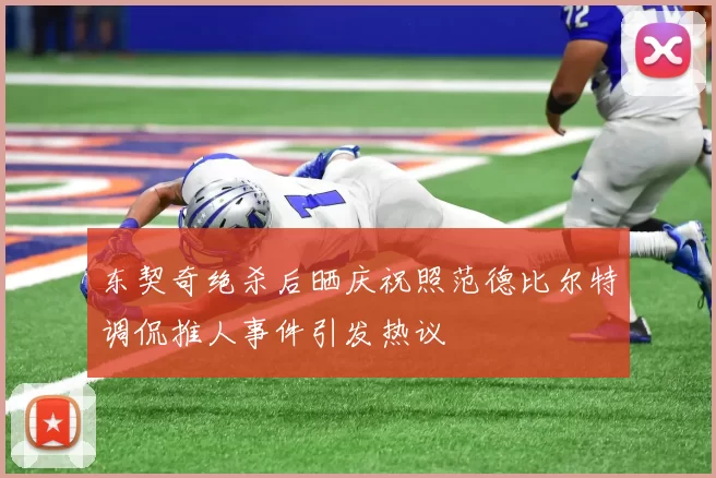 东契奇绝杀后晒庆祝照范德比尔特调侃推人事件引发热议