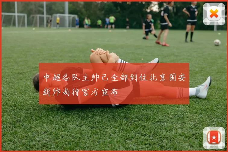 中超各队主帅已全部到位北京国安新帅尚待官方宣布
