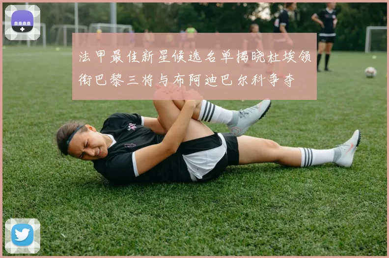 法甲最佳新星候选名单揭晓杜埃领衔巴黎三将与布阿迪巴尔科争夺