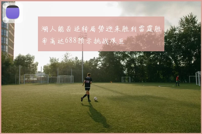 湖人能否逆转局势迎来胜利雷霆胜率高达688预示挑战艰巨