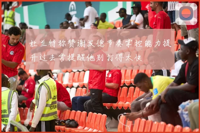 杜兰特称赞谢泼德节奏掌控能力提升过去常提醒他别打得太快
