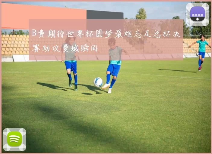 B费期待世界杯圆梦最难忘足总杯决赛助攻曼城瞬间