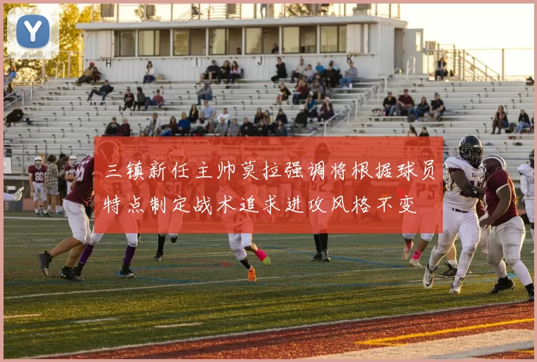 三镇新任主帅莫拉强调将根据球员特点制定战术追求进攻风格不变
