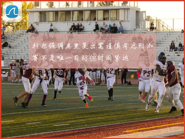 科尔强调库里复出需谨慎考虑附加赛不是唯一目标但时间紧迫